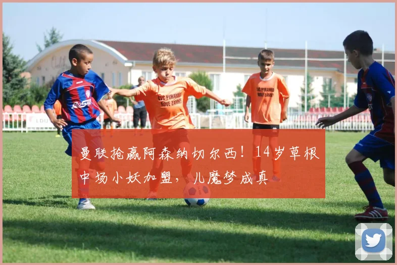 曼联抢赢阿森纳切尔西！14岁草根中场小妖加盟，儿魔梦成真
