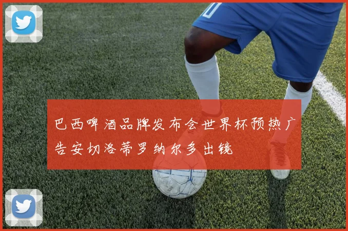 巴西啤酒品牌发布会世界杯预热广告安切洛蒂罗纳尔多出镜