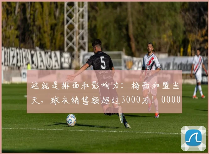 这就是排面和影响力：梅西加盟当天，球衣销售额超过3000万！0000644
