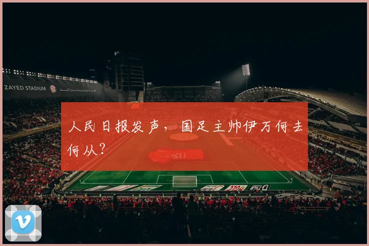 人民日报发声，国足主帅伊万何去何从？