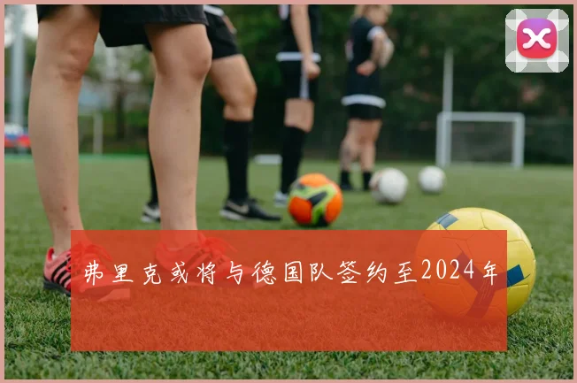 弗里克或将与德国队签约至2024年
