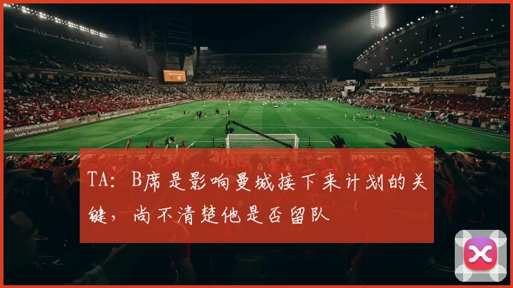 TA：B席是影响曼城接下来计划的关键，尚不清楚他是否留队