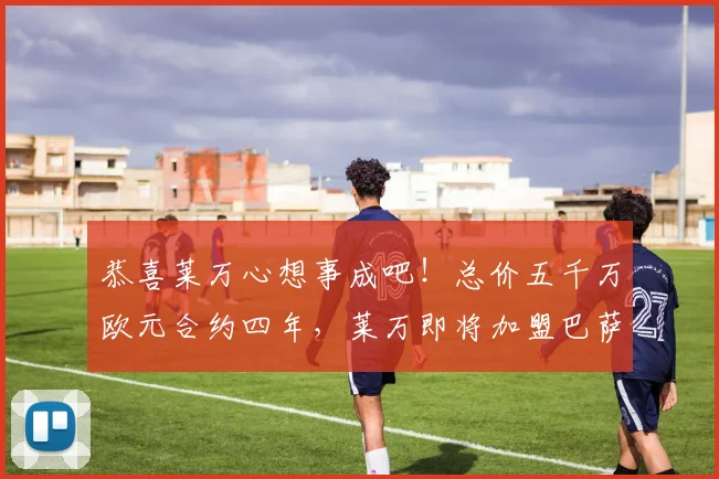 恭喜莱万心想事成吧！总价五千万欧元合约四年，莱万即将加盟巴萨