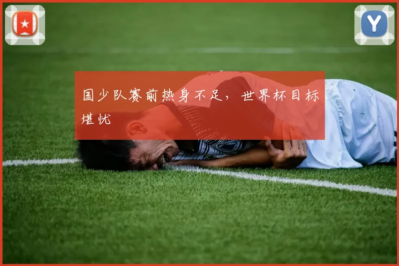 国少队赛前热身不足，世界杯目标堪忧