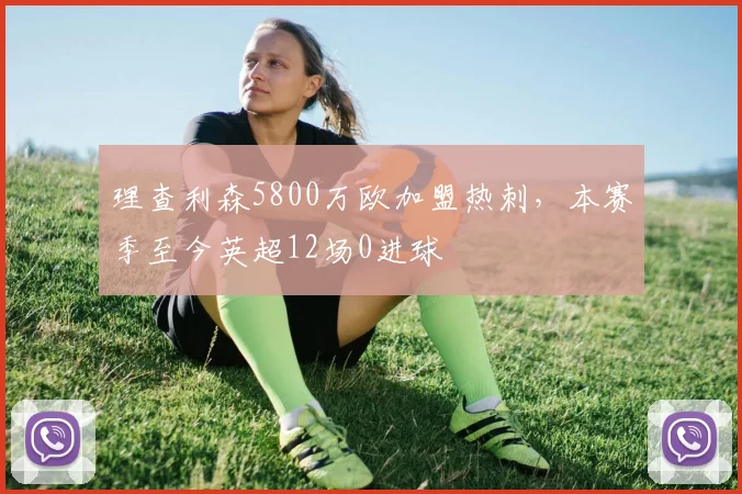 理查利森5800万欧加盟热刺，本赛季至今英超12场0进球