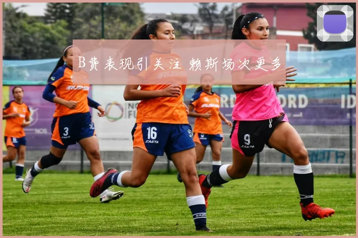 B费表现引关注 赖斯场次更多