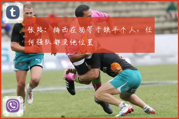 张路：梅西在场等于缺半个人，任何强队都没他位置