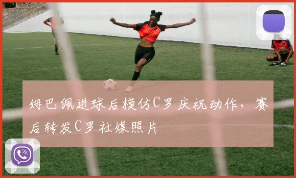 姆巴佩进球后模仿C罗庆祝动作，赛后转发C罗社媒照片