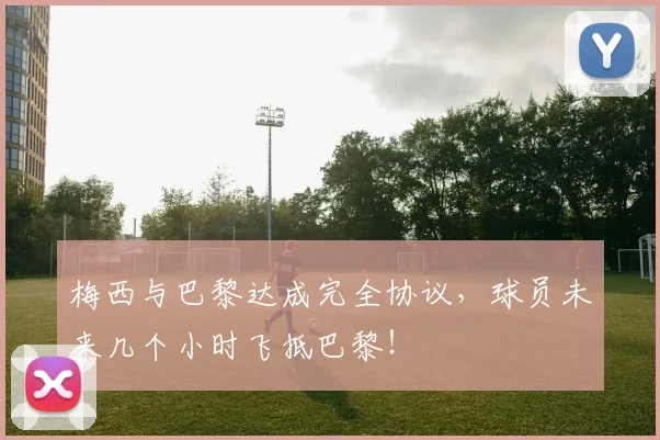 梅西与巴黎达成完全协议，球员未来几个小时飞抵巴黎！