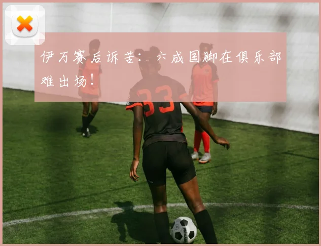 伊万赛后诉苦：六成国脚在俱乐部难出场！