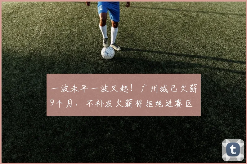 一波未平一波又起！广州城已欠薪9个月，不补发欠薪将拒绝进赛区