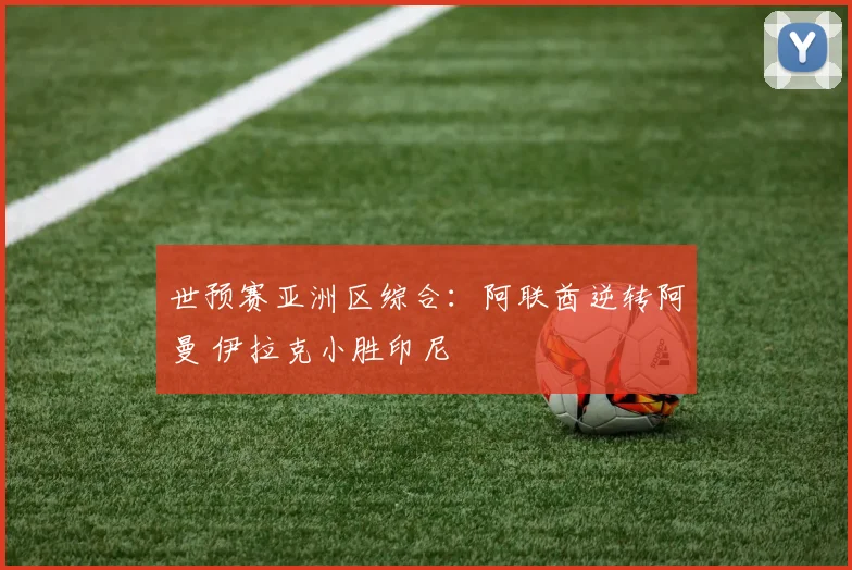 世预赛亚洲区综合：阿联酋逆转阿曼 伊拉克小胜印尼