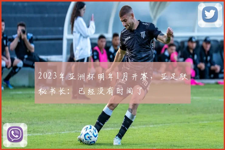 2023年亚洲杯明年1月开赛，亚足联秘书长：已经没有时间了