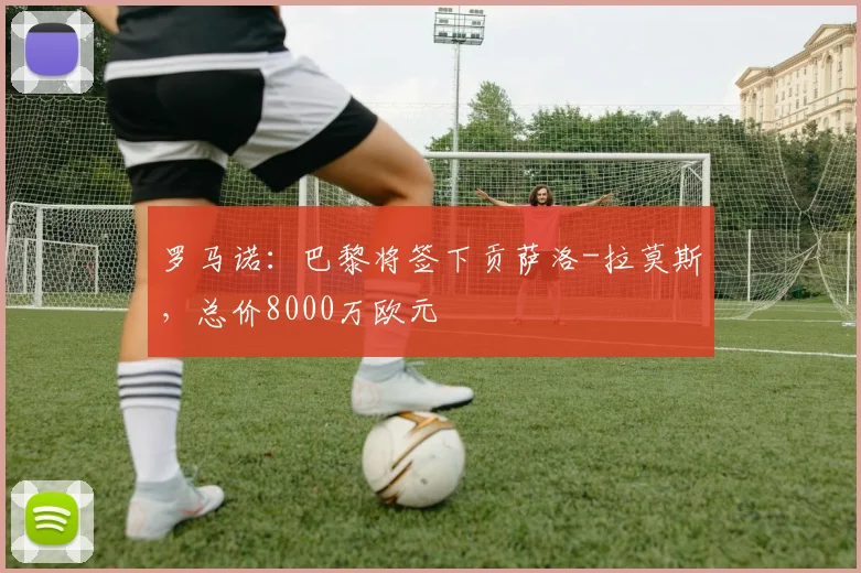 罗马诺：巴黎将签下贡萨洛-拉莫斯，总价8000万欧元