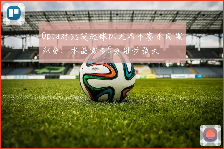 Opta对比英超球队近两个赛季同期积分：水晶宫多9分进步最大