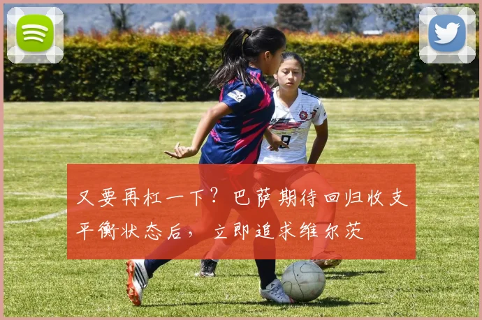 又要再杠一下？巴萨期待回归收支平衡状态后，立即追求维尔茨