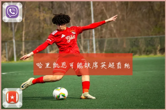 哈里凯恩可能缺席英超首轮