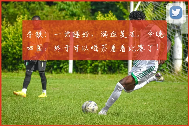 李铁：一觉睡好，满血复活。今晚回国，终于可以喝茶看看比赛了！