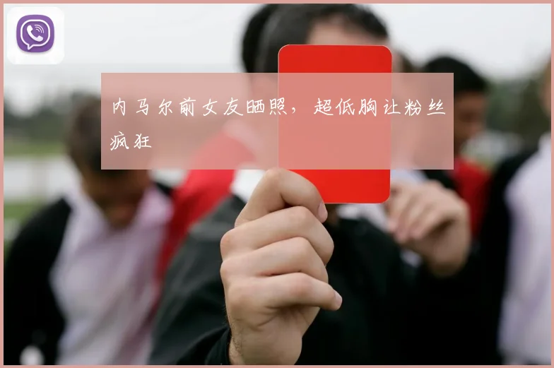 内马尔前女友晒照，超低胸让粉丝疯狂