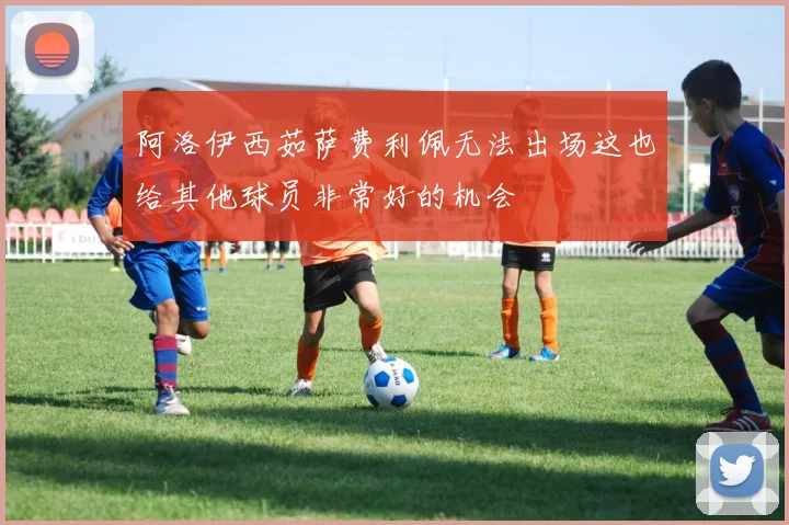 阿洛伊西茹萨费利佩无法出场这也给其他球员非常好的机会