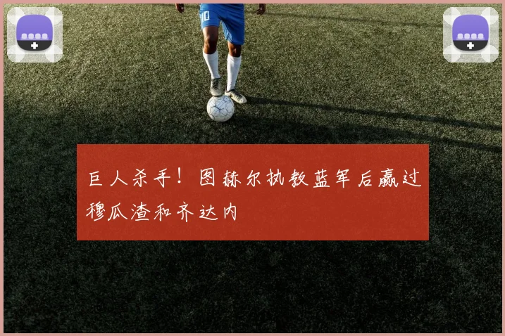 巨人杀手！图赫尔执教蓝军后赢过穆瓜渣和齐达内