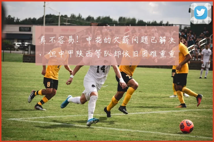 真不容易！申花的欠薪问题已解决，但中甲陕西等队却依旧困难重重