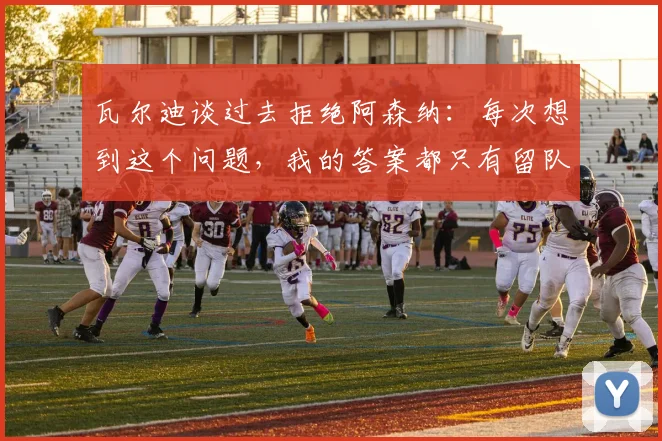 瓦尔迪谈过去拒绝阿森纳：每次想到这个问题，我的答案都只有留队