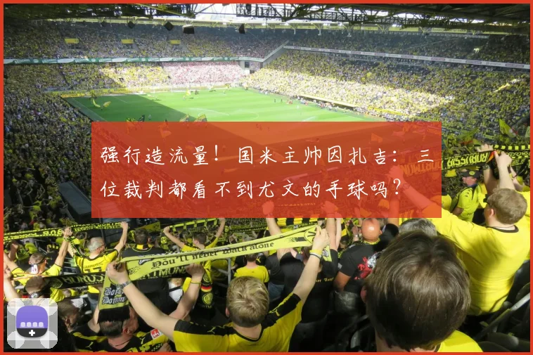 强行造流量！国米主帅因扎吉：三位裁判都看不到尤文的手球吗？