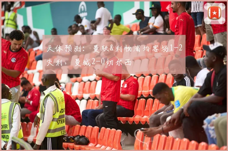天体预测：曼联&利物浦均客场1-2失利，曼城2-0切尔西