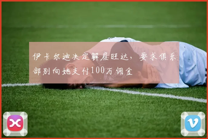 伊卡尔迪决定解雇旺达，要求俱乐部别向她支付100万佣金