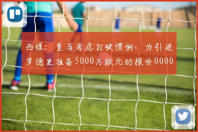 西媒：皇马考虑打破惯例，为引进罗德里准备5000万欧元的报价0000644