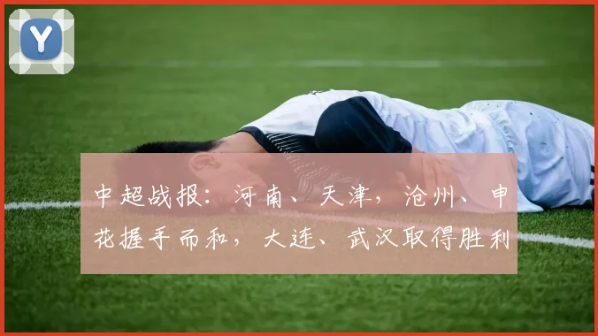 中超战报：河南、天津，沧州、申花握手而和，大连、武汉取得胜利