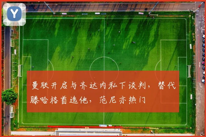 曼联开启与齐达内私下谈判，替代滕哈格首选他，范尼亦热门
