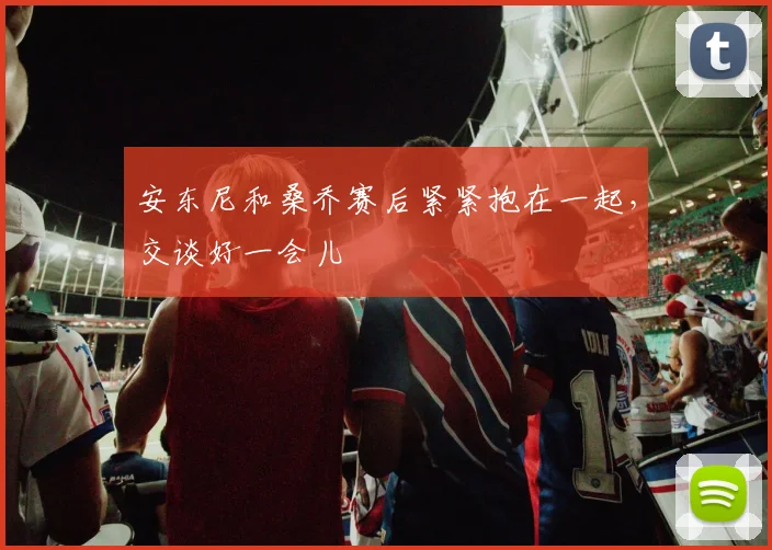 安东尼和桑乔赛后紧紧抱在一起，交谈好一会儿