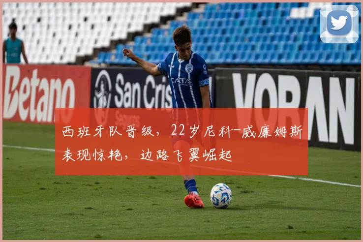 西班牙队晋级，22岁尼科-威廉姆斯表现惊艳，边路飞翼崛起