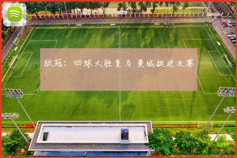 欧冠：四球大胜皇马 曼城挺进决赛