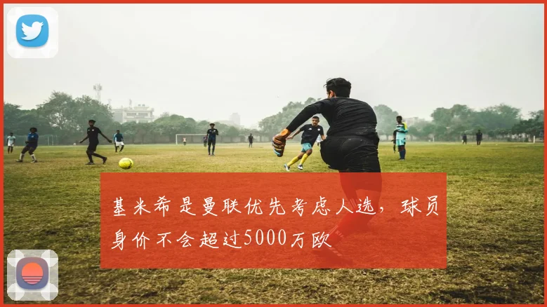 基米希是曼联优先考虑人选，球员身价不会超过5000万欧