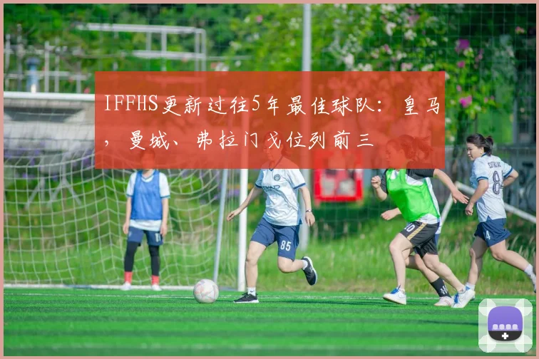 IFFHS更新过往5年最佳球队：皇马，曼城、弗拉门戈位列前三