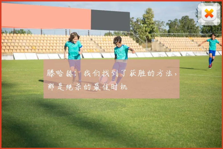 滕哈赫：我们找到了获胜的方法，那是绝杀的最佳时机