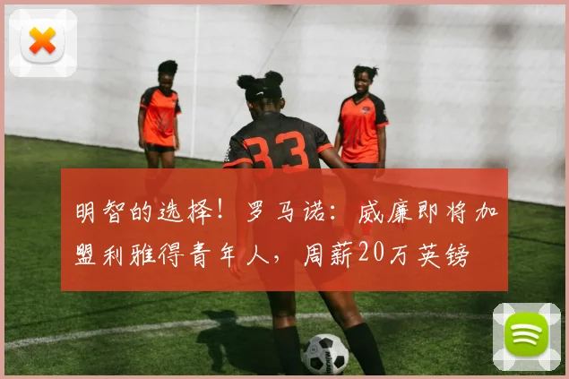 明智的选择！罗马诺：威廉即将加盟利雅得青年人，周薪20万英镑