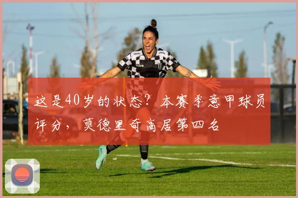 这是40岁的状态？本赛季意甲球员评分，莫德里奇高居第四名
