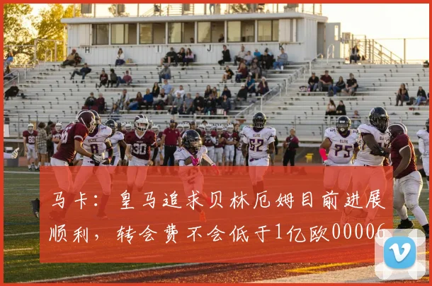 马卡：皇马追求贝林厄姆目前进展顺利，转会费不会低于1亿欧0000644