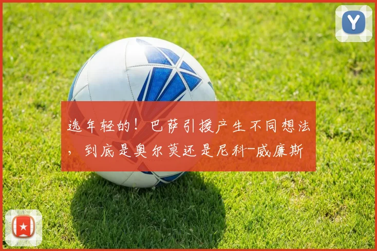 选年轻的！巴萨引援产生不同想法，到底是奥尔莫还是尼科-威廉斯