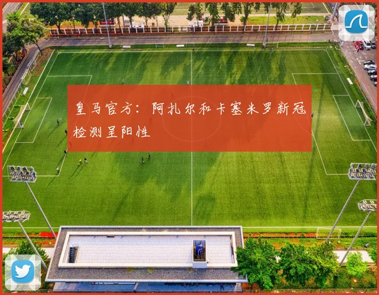 皇马官方：阿扎尔和卡塞米罗新冠检测呈阳性