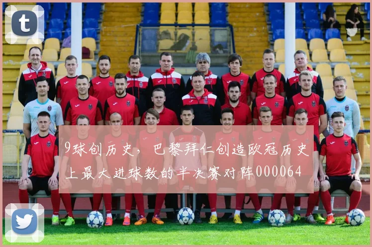 9球创历史，巴黎拜仁创造欧冠历史上最大进球数的半决赛对阵0000644