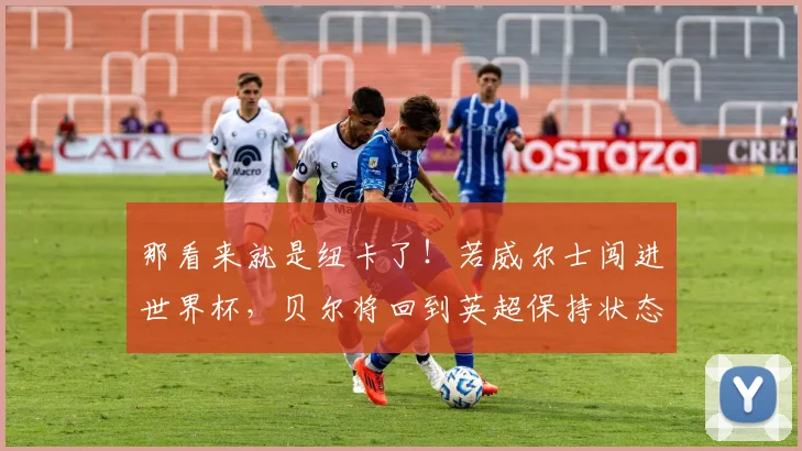 那看来就是纽卡了！若威尔士闯进世界杯，贝尔将回到英超保持状态