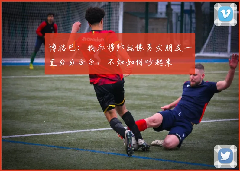 博格巴：我和穆帅就像男女朋友一直分分合合，不知如何吵起来