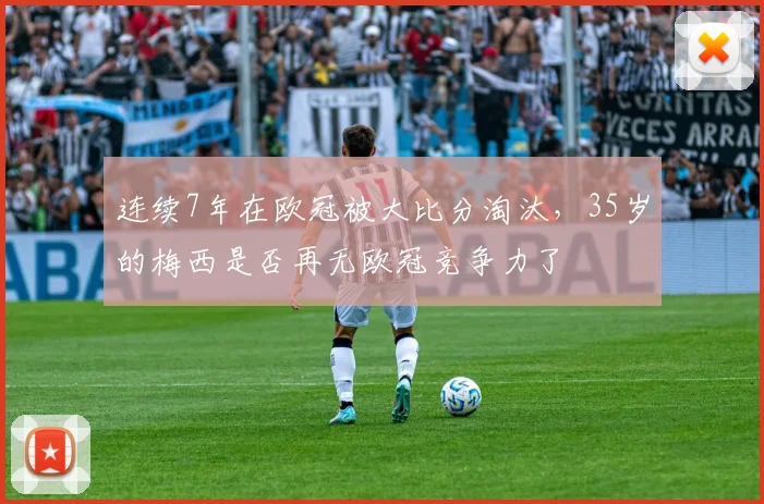 连续7年在欧冠被大比分淘汰，35岁的梅西是否再无欧冠竞争力了