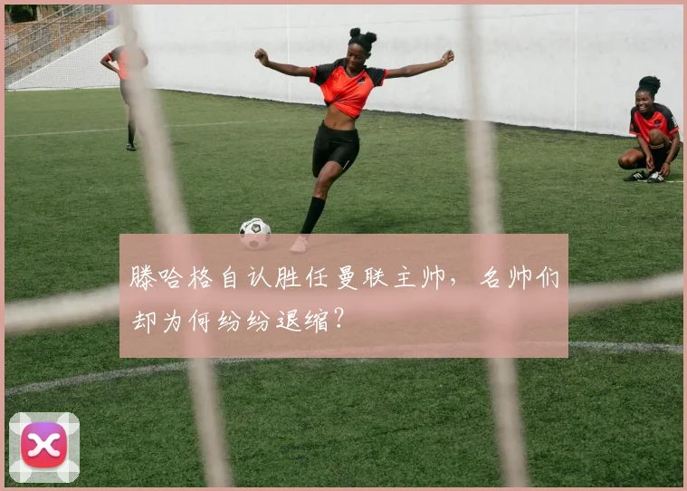 滕哈格自认胜任曼联主帅，名帅们却为何纷纷退缩？