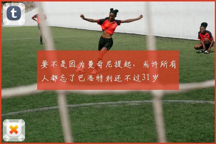 要不是因为曼奇尼提起，或许所有人都忘了巴洛特利还不过31岁
